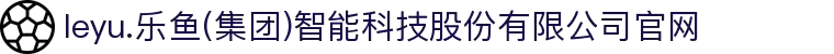 leyu.乐鱼(集团)智能科技股份有限公司官网